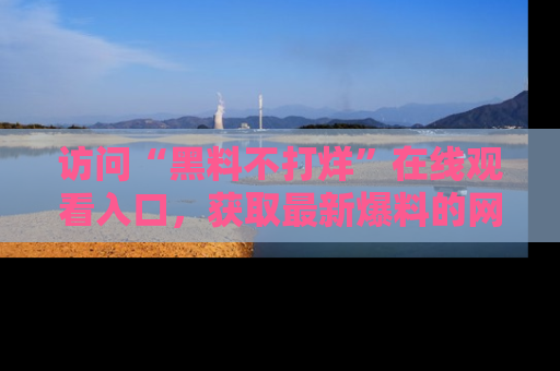 访问“黑料不打烊”在线观看入口，获取最新爆料的网址！