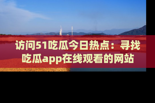访问51吃瓜今日热点：寻找吃瓜app在线观看的网站