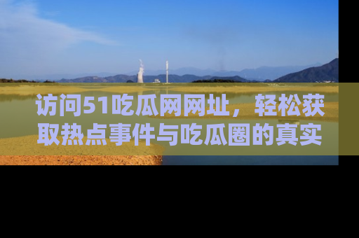 访问51吃瓜网网址，轻松获取热点事件与吃瓜圈的真实地址