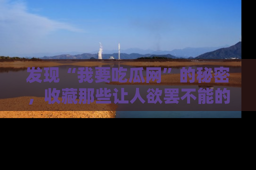 发现“我要吃瓜网”的秘密，收藏那些让人欲罢不能的吃瓜段子。
