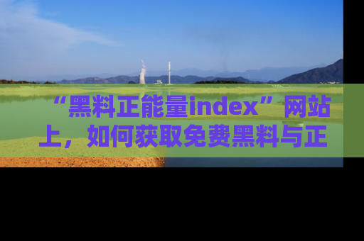 “黑料正能量index”网站上，如何获取免费黑料与正能量资讯？