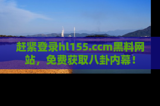 赶紧登录hl155.ccm黑料网站，免费获取八卦内幕！