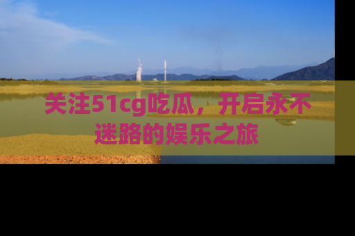 关注51cg吃瓜，开启永不迷路的娱乐之旅