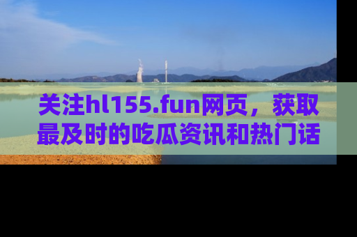 关注hl155.fun网页，获取最及时的吃瓜资讯和热门话题！