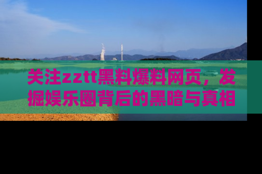 关注zztt黑料爆料网页，发掘娱乐圈背后的黑暗与真相