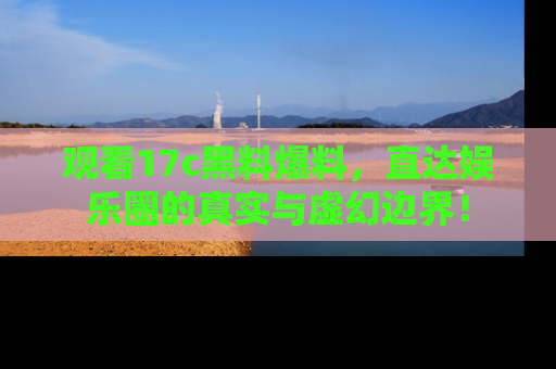 观看17c黑料爆料，直达娱乐圈的真实与虚幻边界！