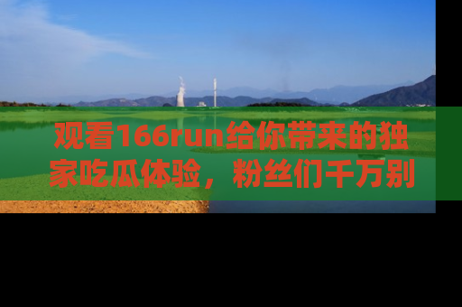 观看166run给你带来的独家吃瓜体验，粉丝们千万别错过