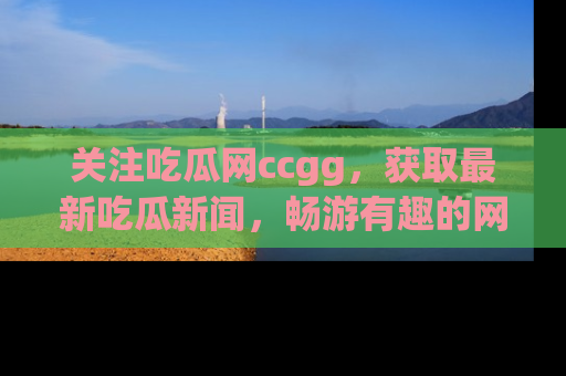 关注吃瓜网ccgg，获取最新吃瓜新闻，畅游有趣的网站世界