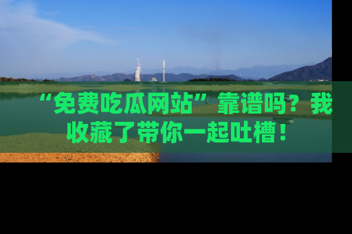 “免费吃瓜网站”靠谱吗？我收藏了带你一起吐槽！