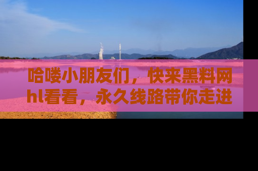 哈喽小朋友们，快来黑料网hl看看，永久线路带你走进吃瓜新天地！