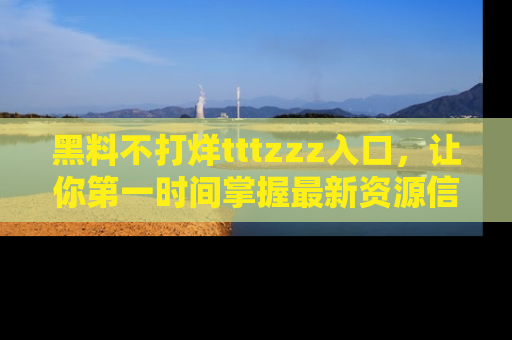 黑料不打烊tttzzz入口，让你第一时间掌握最新资源信息