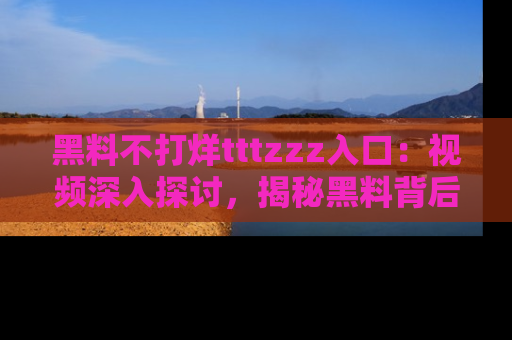 黑料不打烊tttzzz入口：视频深入探讨，揭秘黑料背后的人和事