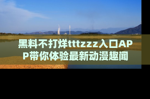 黑料不打烊tttzzz入口APP带你体验最新动漫趣闻