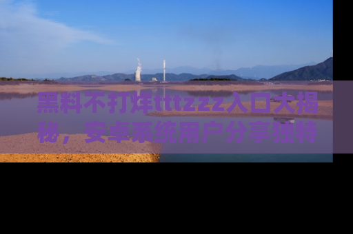黑料不打烊tttzzz入口大揭秘，安卓系统用户分享独特的获取方式！