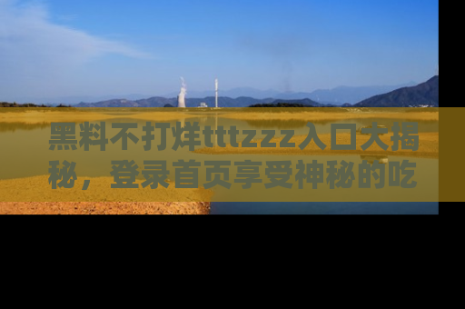 黑料不打烊tttzzz入口大揭秘，登录首页享受神秘的吃瓜时光，不容错过～