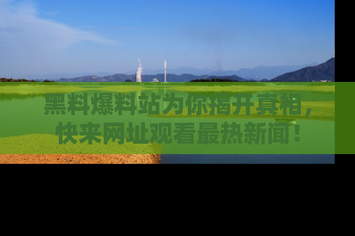 黑料爆料站为你揭开真相，快来网址观看最热新闻！
