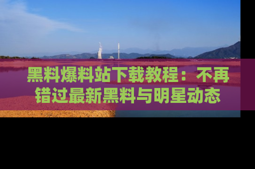 黑料爆料站下载教程：不再错过最新黑料与明星动态