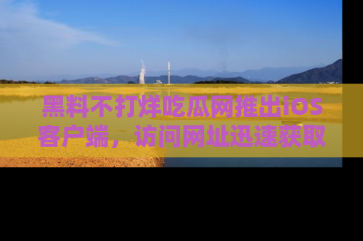 黑料不打烊吃瓜网推出iOS客户端，访问网址迅速获取独家八卦！