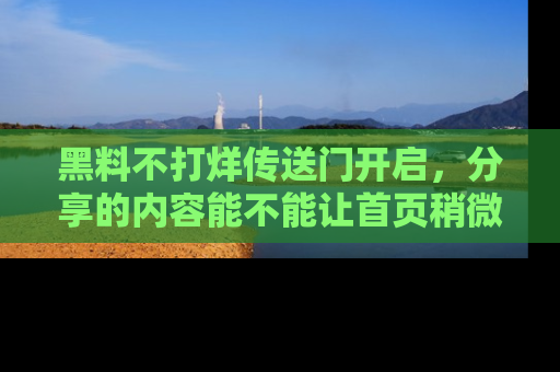 黑料不打烊传送门开启，分享的内容能不能让首页稍微有点新意？