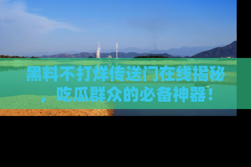 黑料不打烊传送门在线揭秘，吃瓜群众的必备神器！