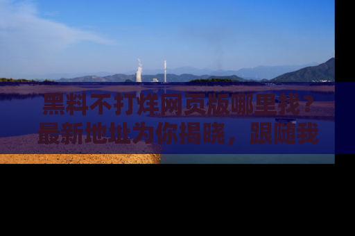 黑料不打烊网页版哪里找？最新地址为你揭晓，跟随我们一起了解更多八卦吧！