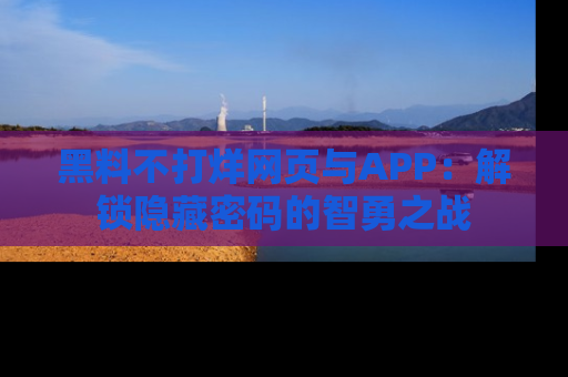 黑料不打烊网页与APP：解锁隐藏密码的智勇之战