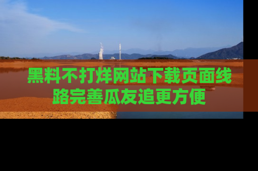 黑料不打烊网站下载页面线路完善瓜友追更方便