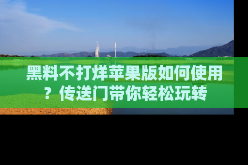 黑料不打烊苹果版如何使用？传送门带你轻松玩转