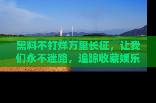 黑料不打烊万里长征，让我们永不迷路，追踪收藏娱乐爆料的乐趣！
