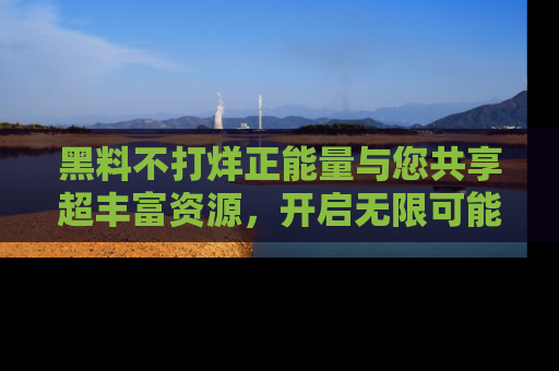 黑料不打烊正能量与您共享超丰富资源，开启无限可能的新视界！