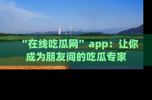 “在线吃瓜网”app：让你成为朋友间的吃瓜专家