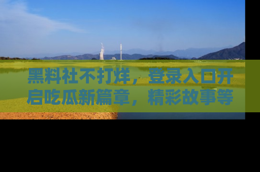 黑料社不打烊，登录入口开启吃瓜新篇章，精彩故事等你来发现！