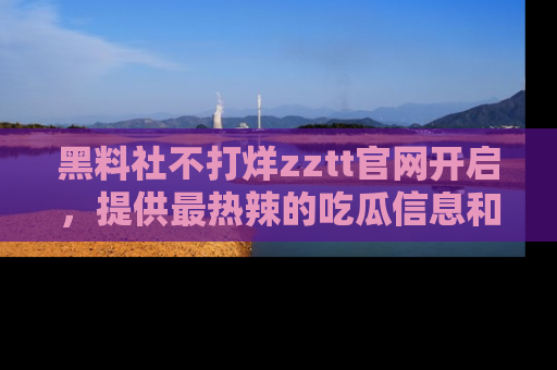 黑料社不打烊zztt官网开启，提供最热辣的吃瓜信息和黑料分享！