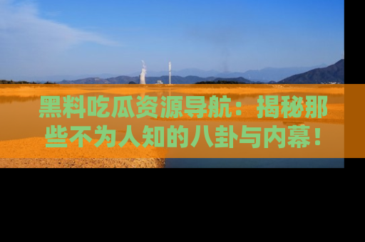 黑料吃瓜资源导航：揭秘那些不为人知的八卦与内幕！