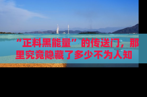 “正料黑能量”的传送门，那里究竟隐藏了多少不为人知的秘密？