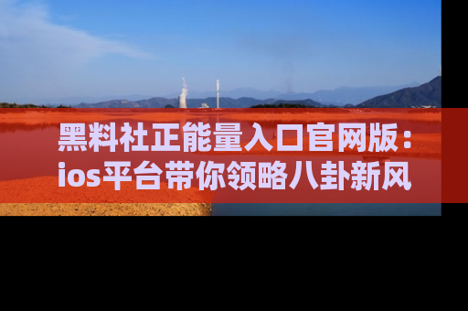 黑料社正能量入口官网版：ios平台带你领略八卦新风潮！