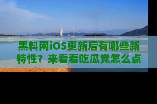 黑料网iOS更新后有哪些新特性？来看看吃瓜党怎么点评！