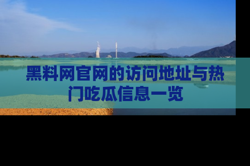 黑料网官网的访问地址与热门吃瓜信息一览