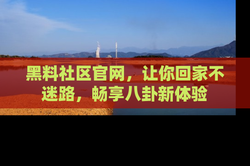 黑料社区官网，让你回家不迷路，畅享八卦新体验