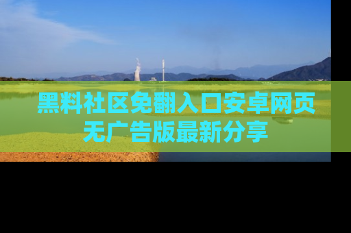 黑料社区免翻入口安卓网页无广告版最新分享