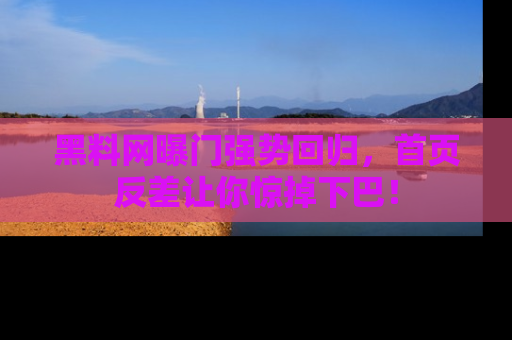黑料网曝门强势回归，首页反差让你惊掉下巴！