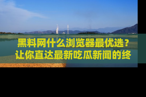 黑料网什么浏览器最优选？让你直达最新吃瓜新闻的终极指南！