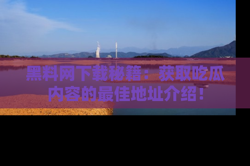 黑料网下载秘籍：获取吃瓜内容的最佳地址介绍！