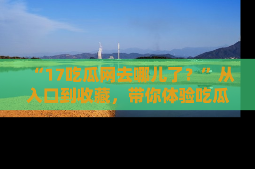 “17吃瓜网去哪儿了?”从入口到收藏,带你体验吃瓜新风潮!