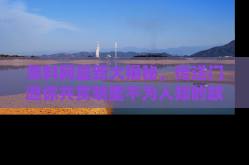 黑料网最新大揭秘，传送门邀你共赏明星不为人知的故事！