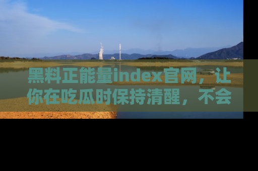 黑料正能量index官网，让你在吃瓜时保持清醒，不会轻易迷路