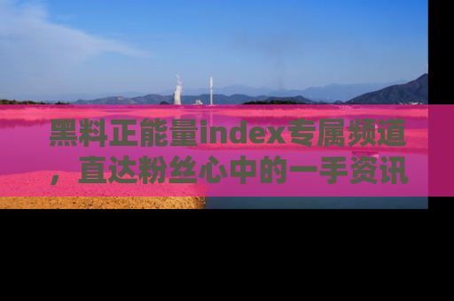 黑料正能量index专属频道，直达粉丝心中的一手资讯！