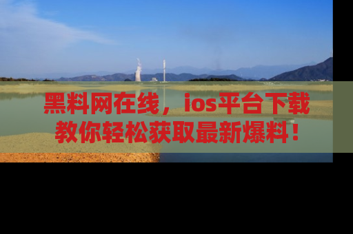 黑料网在线，ios平台下载教你轻松获取最新爆料！