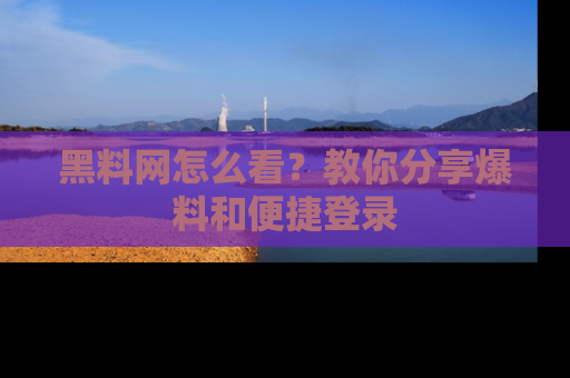 黑料网怎么看？教你分享爆料和便捷登录