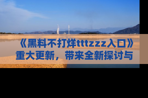 《黑料不打烊tttzzz入口》重大更新，带来全新探讨与互动体验